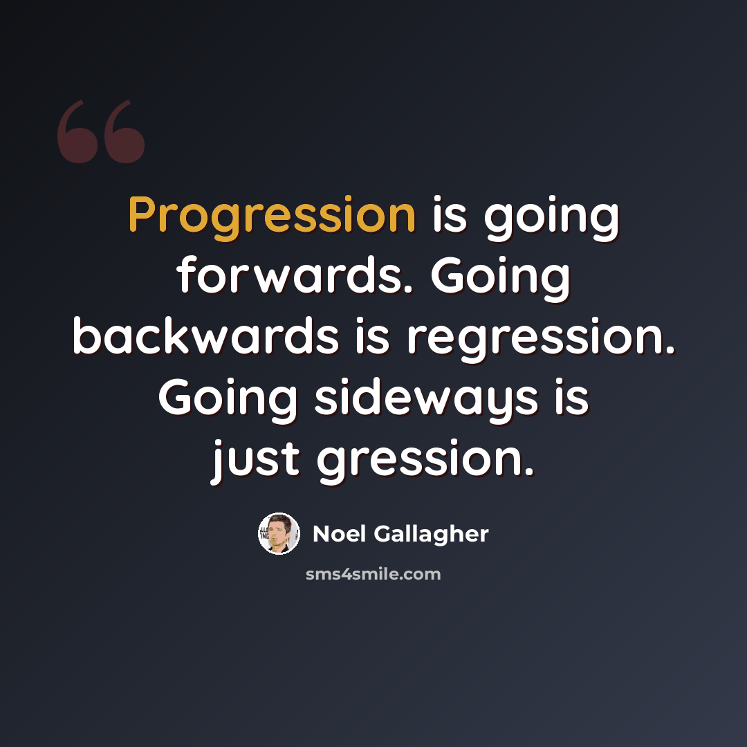 “Progression is going forwards. Going backwards is regression. Going sideways is just gression.” quote by Noel Gallagher