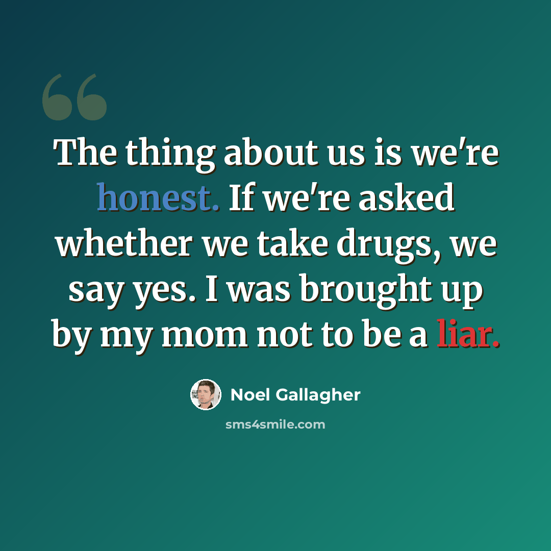 “The thing about us is we're honest. If we're asked whether we take drugs, we say yes. I was brought up by my mom not to be a liar.” quote by Noel Gallagher
