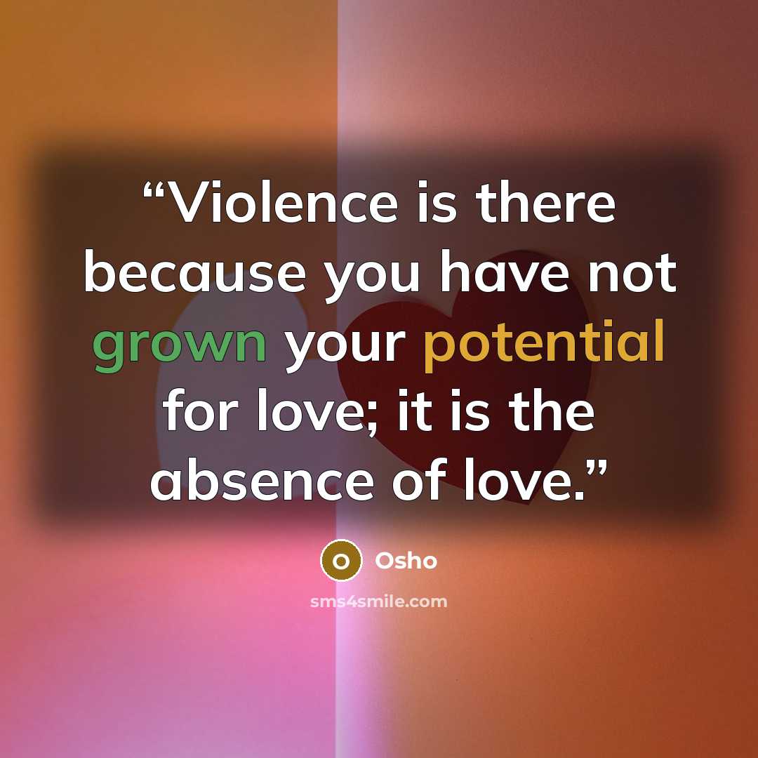 “Violence is there because you have not grown your potential for love; it is the absence of love.” quote by Osho