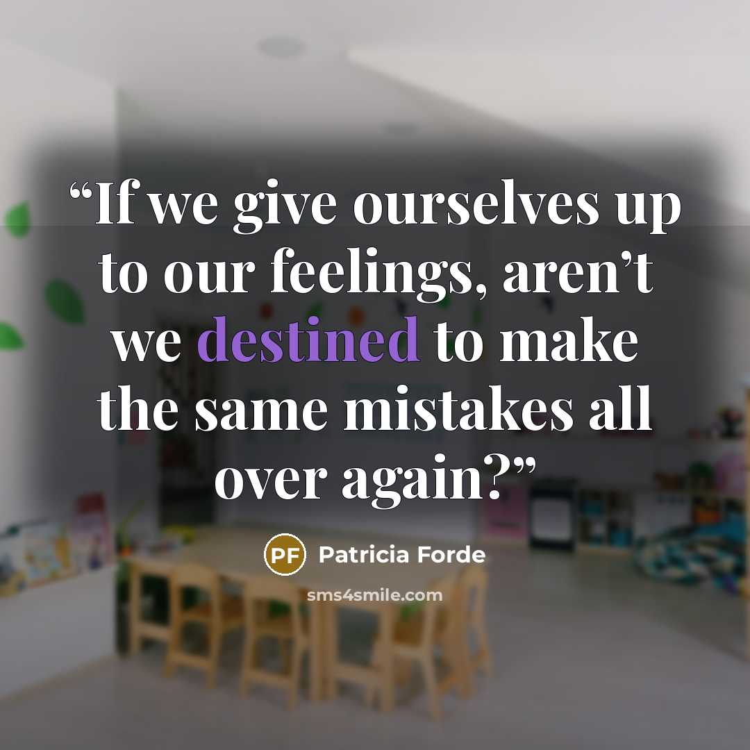 “If we give ourselves up to our feelings, aren’t we destined to make the same mistakes all over again?” quote by Patricia Forde