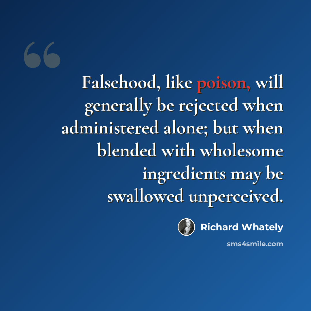 “Falsehood, like poison, will generally be rejected when administered alone; but when blended with wholesome ingredients may be swallowed unperceived.” quote by Richard Whately