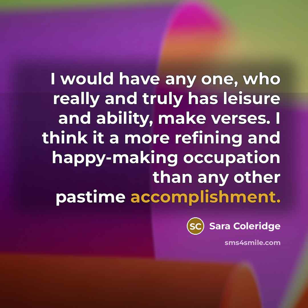 “I would have any one, who really and truly has leisure and ability, make verses. I think it a more refining and happy-making occupation than any other pastime accomplishment.” quote by Sara Coleridge