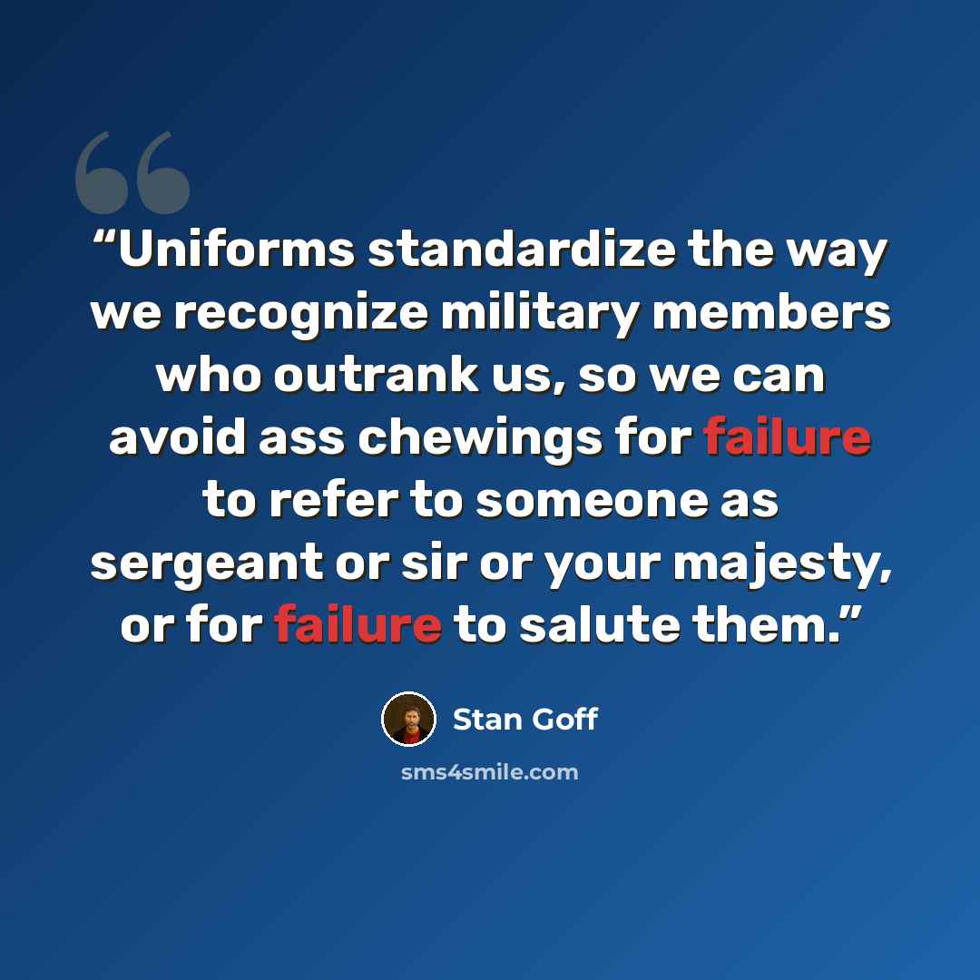 “Uniforms standardize the way we recognize military members who outrank us, so we can avoid ass chewings for failure to refer to someone as sergeant or sir or your majesty, or for failure to salute them.” quote by Stan Goff