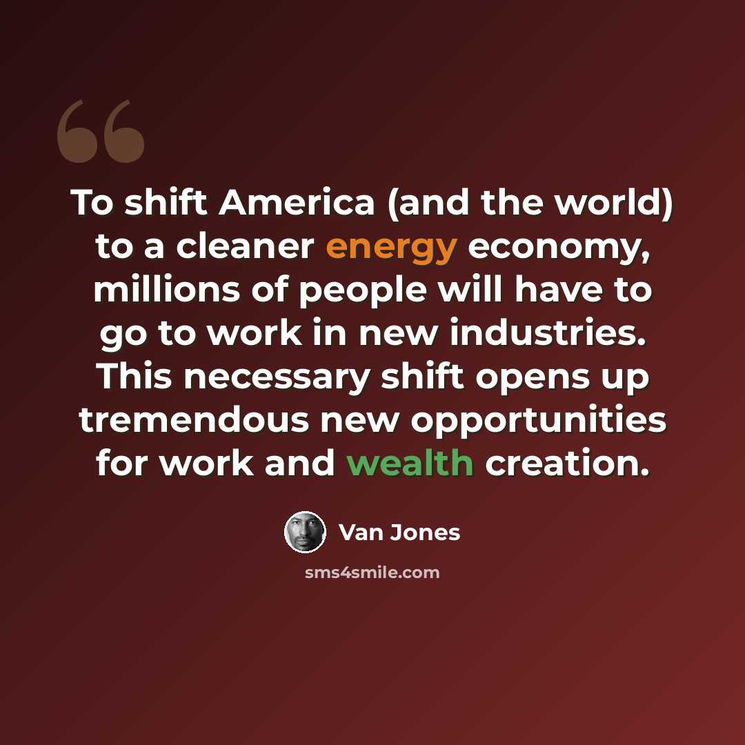 “To shift America (and the world) to a cleaner energy economy, millions of people will have to go to work in new industries. This necessary shift opens up tremendous new opportunities for work and wealth creation.” quote by Van Jones