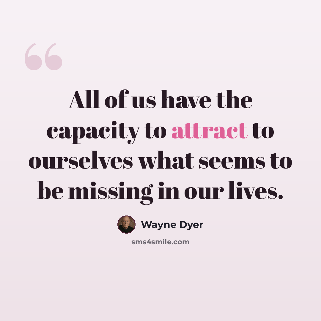 “All of us have the capacity to attract to ourselves what seems to be missing in our lives.” quote by Wayne Dyer