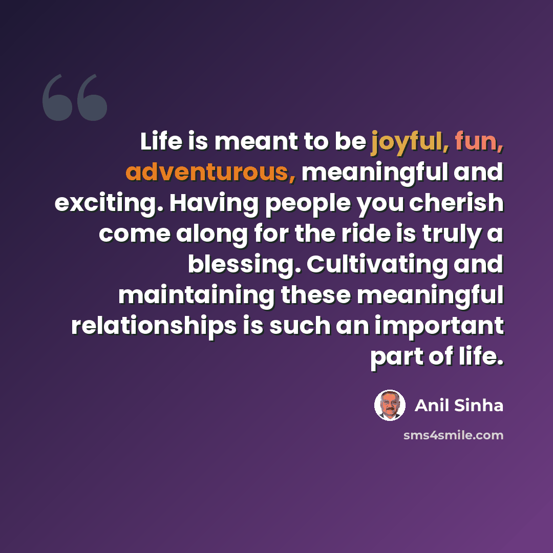 “Life is meant to be joyful, fun, adventurous, meaningful and exciting. Having people you cherish come along for the ride is truly a blessing. Cultivating and maintaining these meaningful relationships is such an important part of life.” quote by Anil Sinha