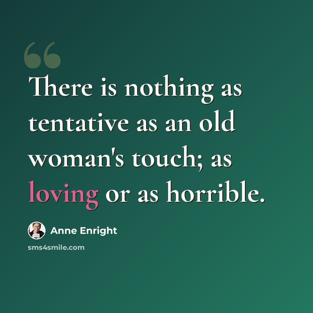 “There is nothing as tentative as an old woman's touch; as loving or as horrible.” quote by Anne Enright