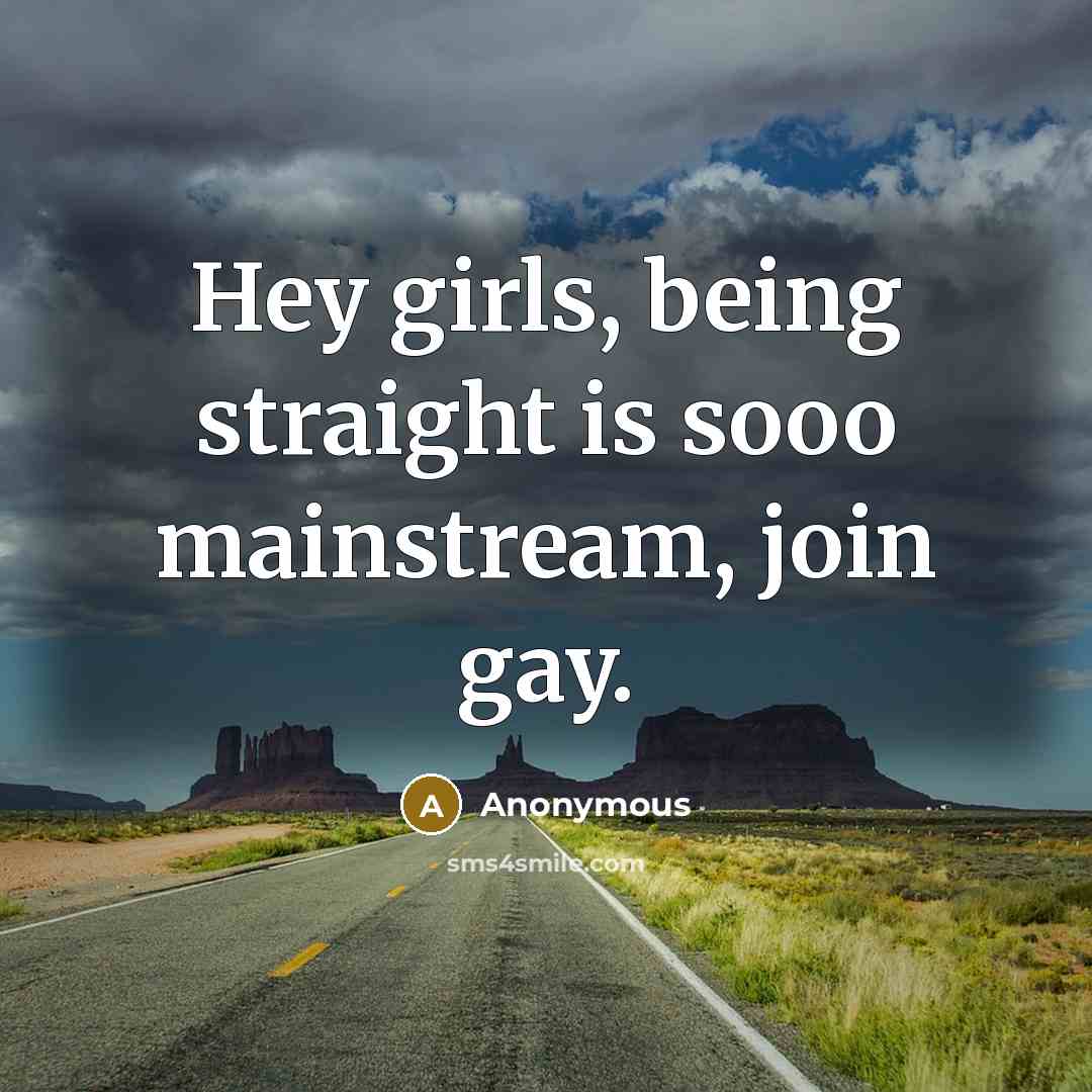 “Hey girls, being straight is sooo mainstream, join gay.” quote by Anonymous