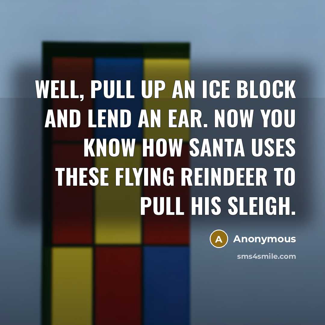 “Well, pull up an ice block and lend an ear. Now you know how Santa uses these flying reindeer to pull his sleigh.” quote by Anonymous