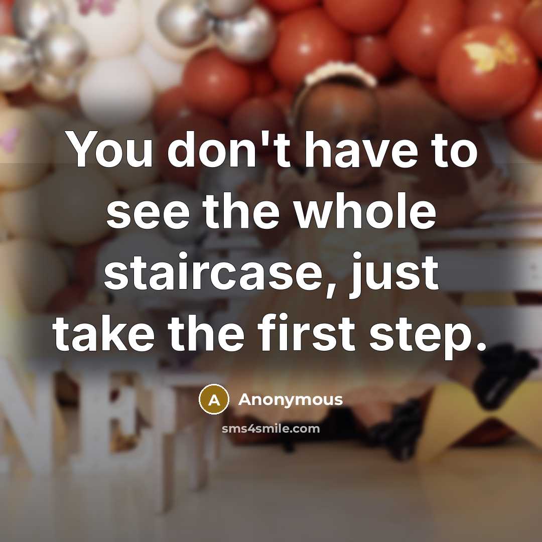 “You don't have to see the whole staircase, just take the first step.” quote by Anonymous