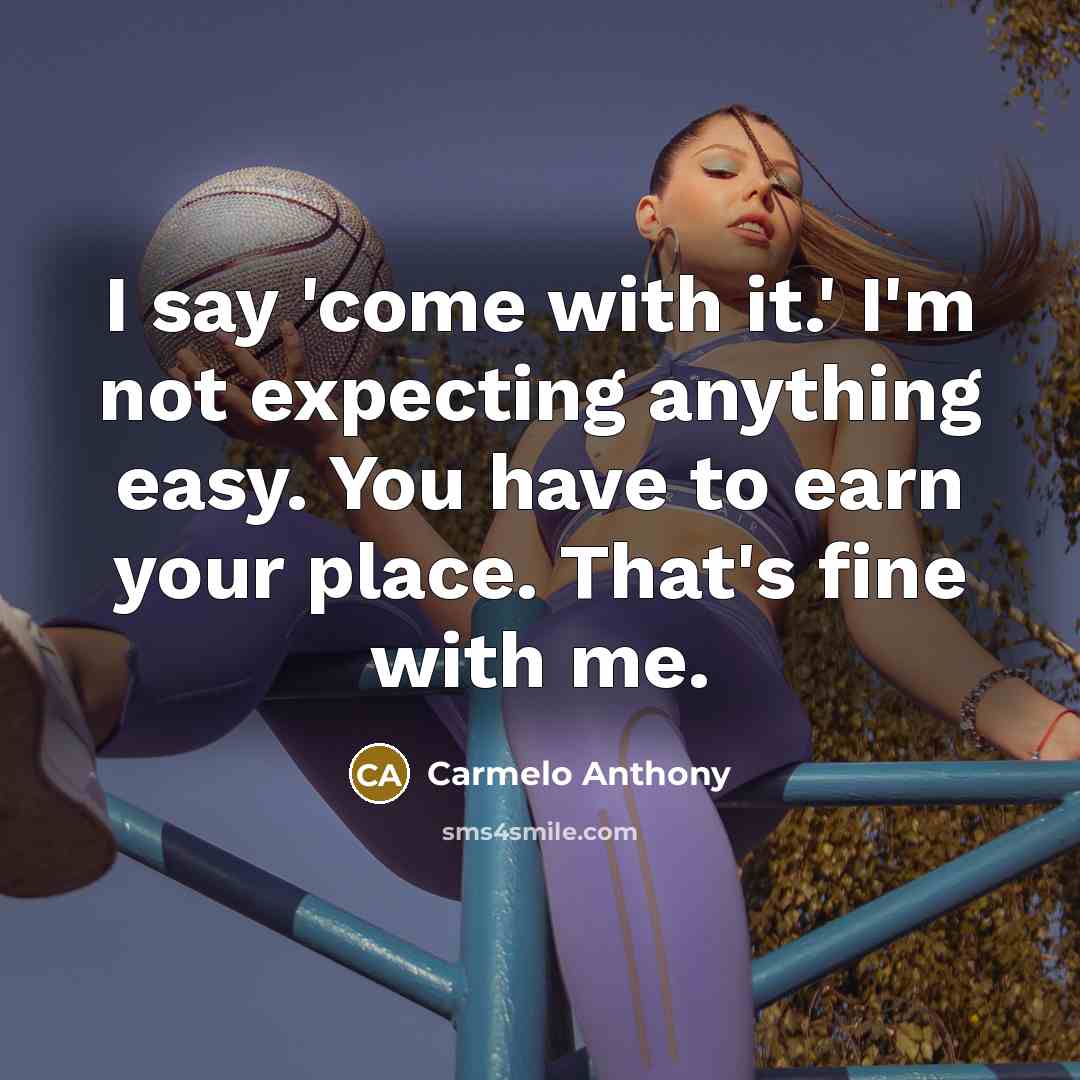 “I say 'come with it.' I'm not expecting anything easy. You have to earn your place. That's fine with me.” quote by Carmelo Anthony