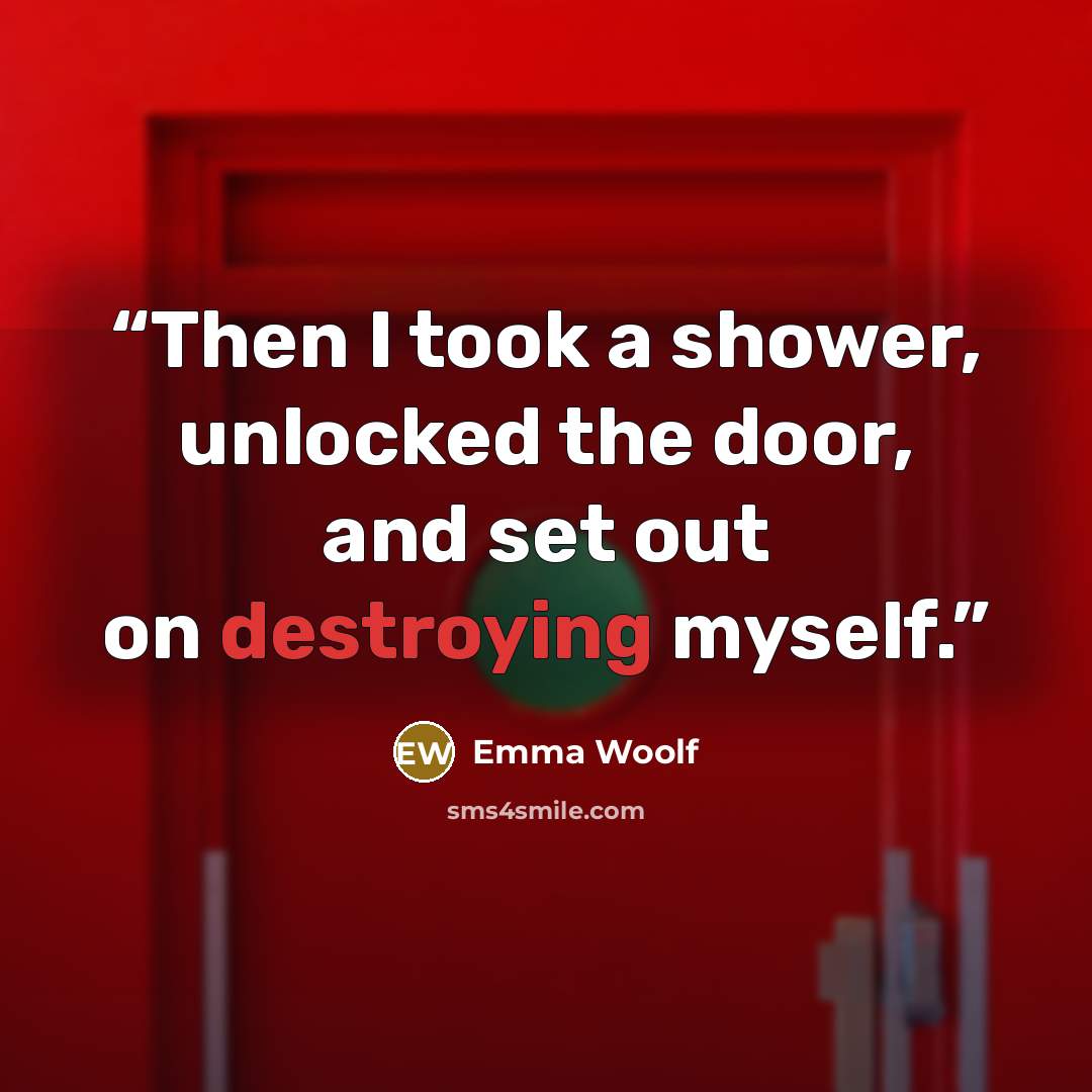 “Then I took a shower, unlocked the door, and set out on destroying myself.” quote by Emma Woolf