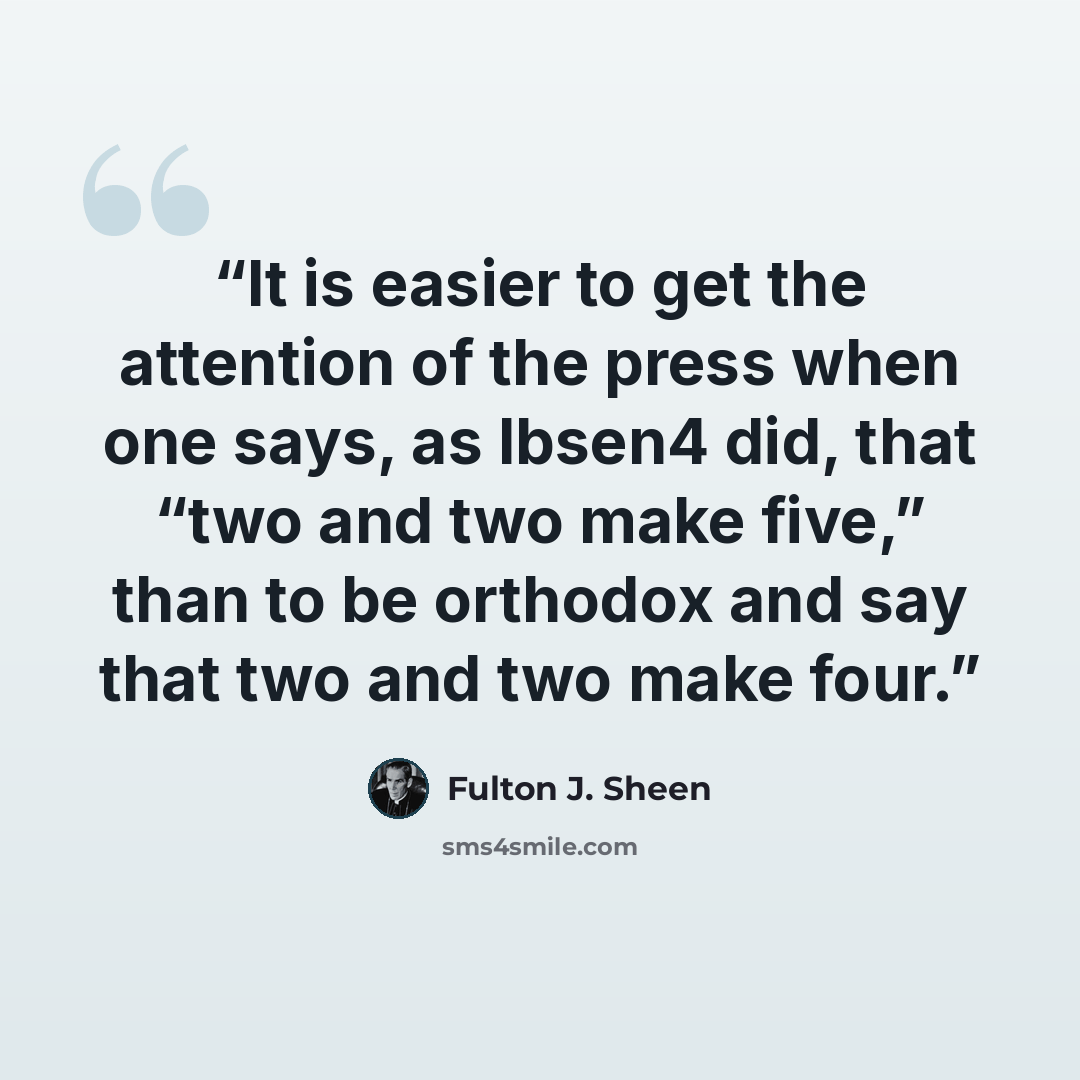 “It is easier to get the attention of the press when one says, as Ibsen4 did, that “two and two make five,” than to be orthodox and say that two and two make four.” quote by Fulton J. Sheen