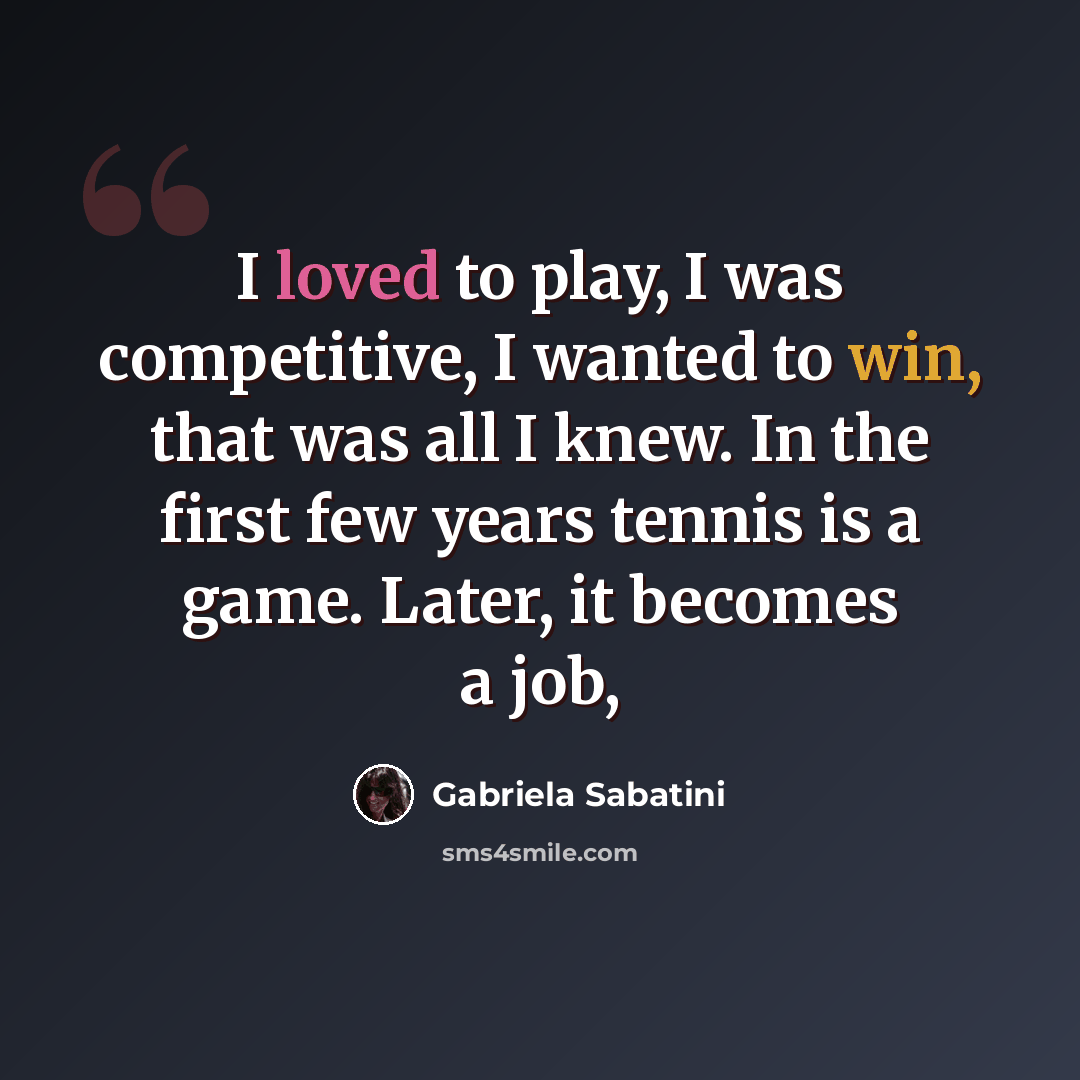 “I loved to play, I was competitive, I wanted to win, that was all I knew. In the first few years tennis is a game. Later, it becomes a job,” quote by Gabriela Sabatini