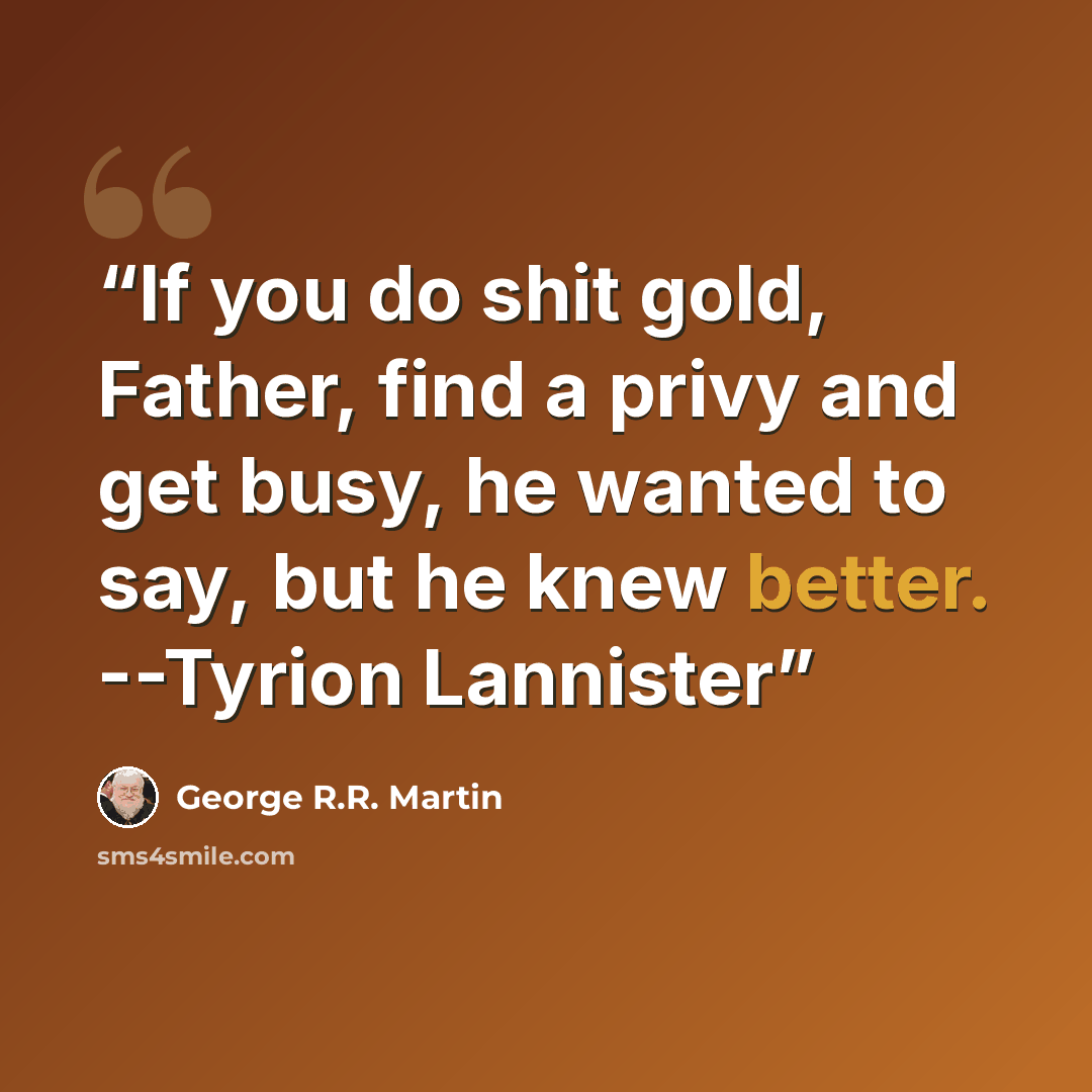 “If you do shit gold, Father, find a privy and get busy, he wanted to say, but he knew better. --Tyrion Lannister” quote by George R.R. Martin
