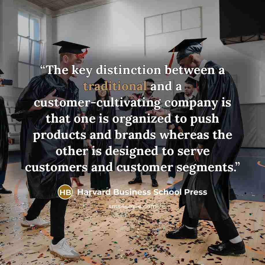 “The key distinction between a traditional and a customer-cultivating company is that one is organized to push products and brands whereas the other is designed to serve customers and customer segments.” quote by Harvard Business School Press