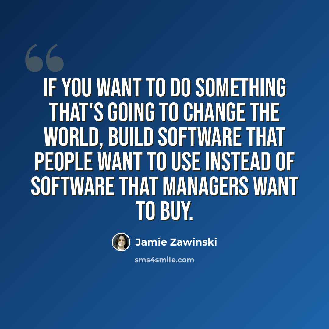 “If you want to do something that's going to change the world, build software that people want to use instead of software that managers want to buy.” quote by Jamie Zawinski