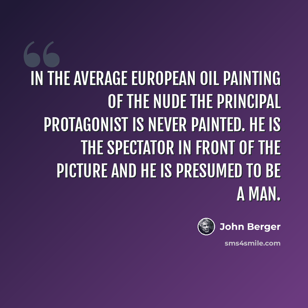 “In the average European oil painting of the nude the principal protagonist is never painted. He is the spectator in front of the picture and he is presumed to be a man.” quote by John Berger