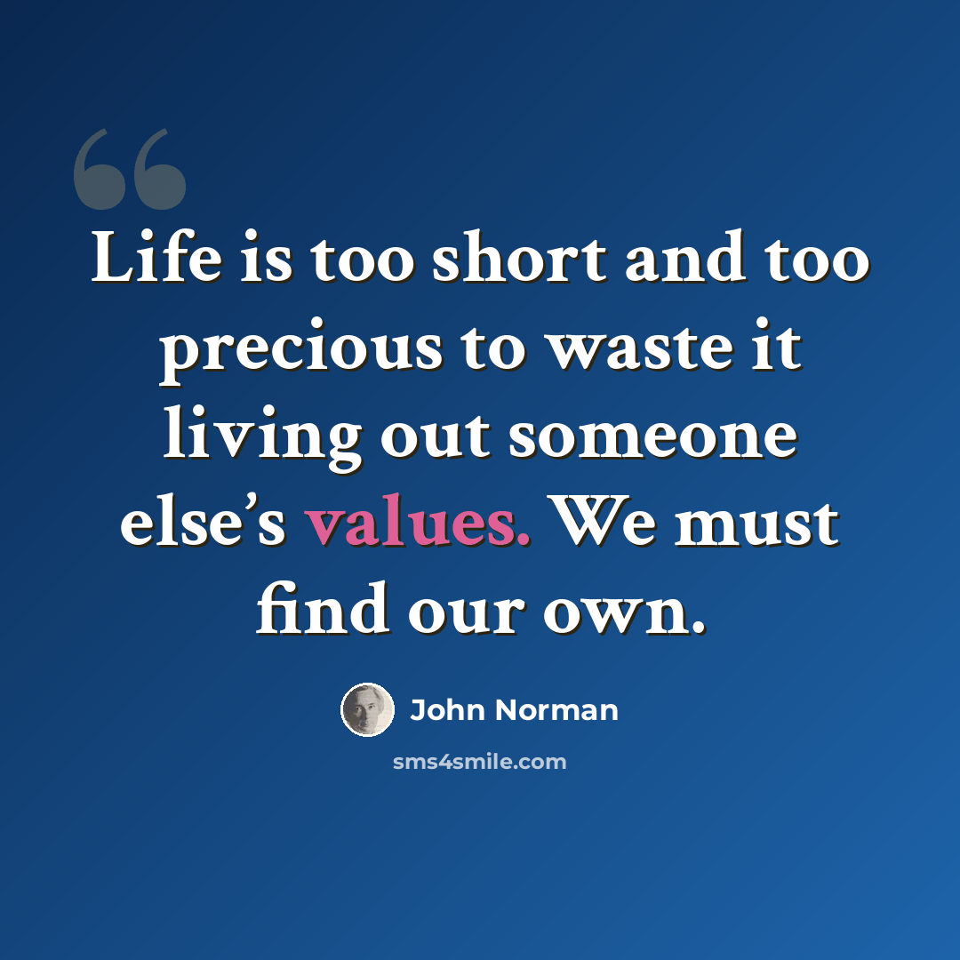 “Life is too short and too precious to waste it living out someone else’s values. We must find our own.” quote by John Norman