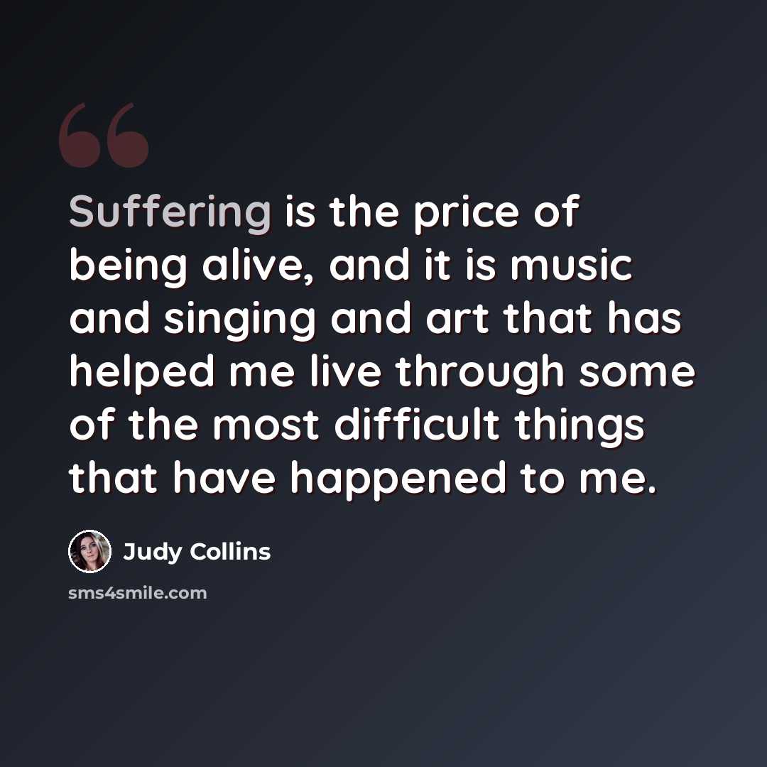 “Suffering is the price of being alive, and it is music and singing and art that has helped me live through some of the most difficult things that have happened to me.” quote by Judy Collins