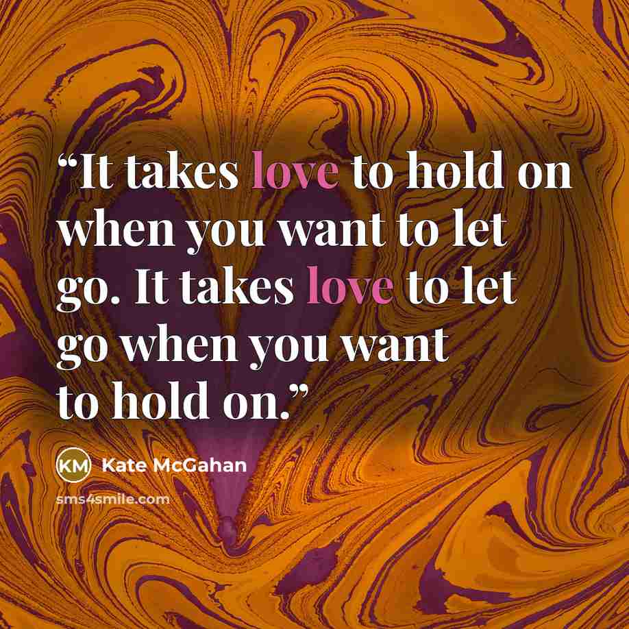 “It takes love to hold on when you want to let go. It takes love to let go when you want to hold on.” quote by Kate McGahan