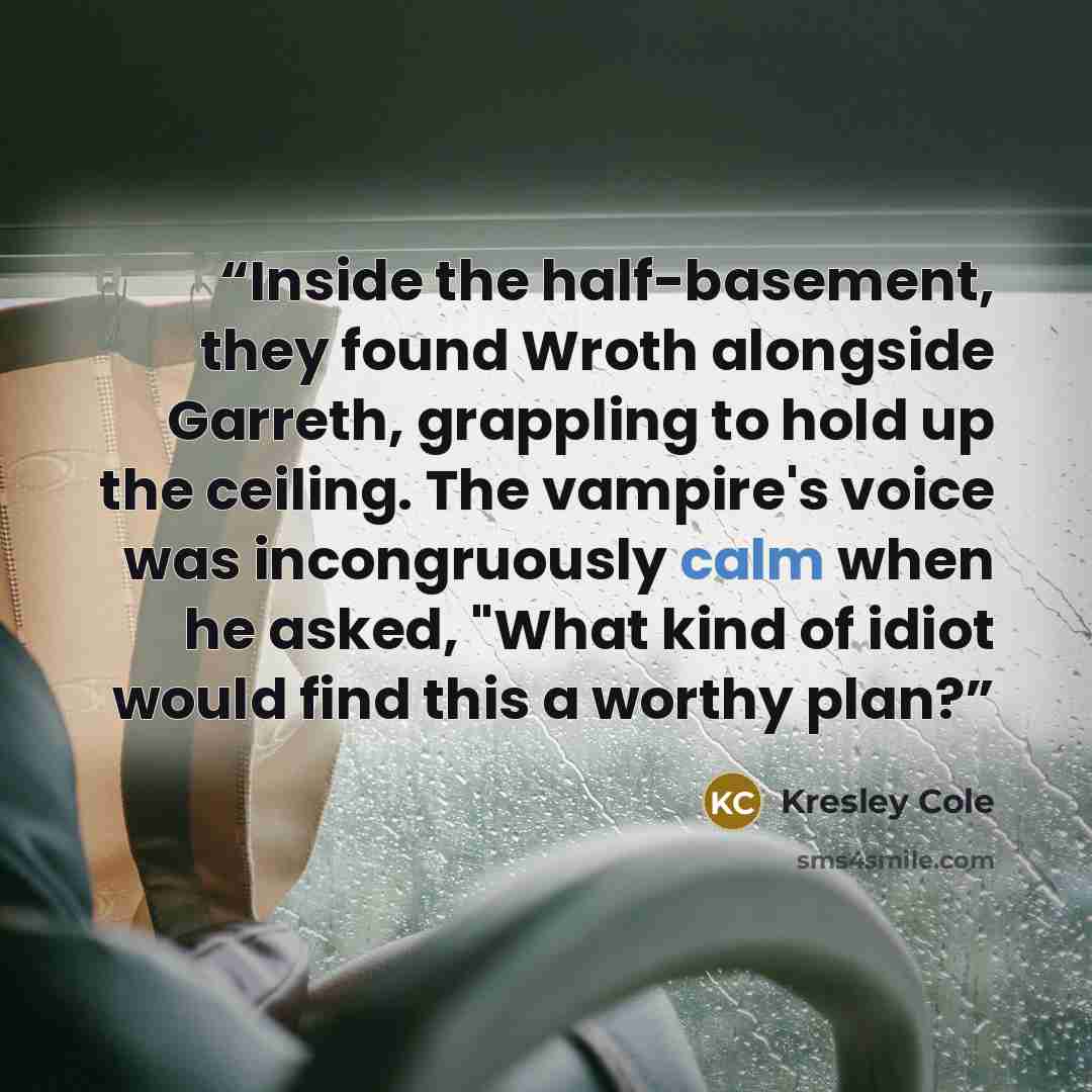 “Inside the half-basement, they found Wroth alongside Garreth, grappling to hold up the ceiling. The vampire's voice was incongruously calm when he asked, "What kind of idiot would find this a worthy plan?” quote by Kresley Cole