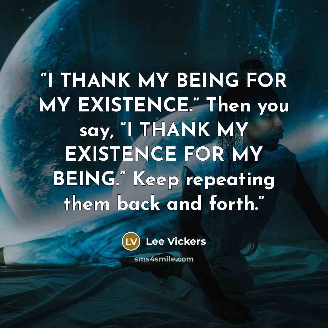 “I THANK MY BEING FOR MY EXISTENCE.” Then you say, “I THANK MY EXISTENCE FOR MY BEING.” Keep repeating them back and forth.” quote by Lee Vickers