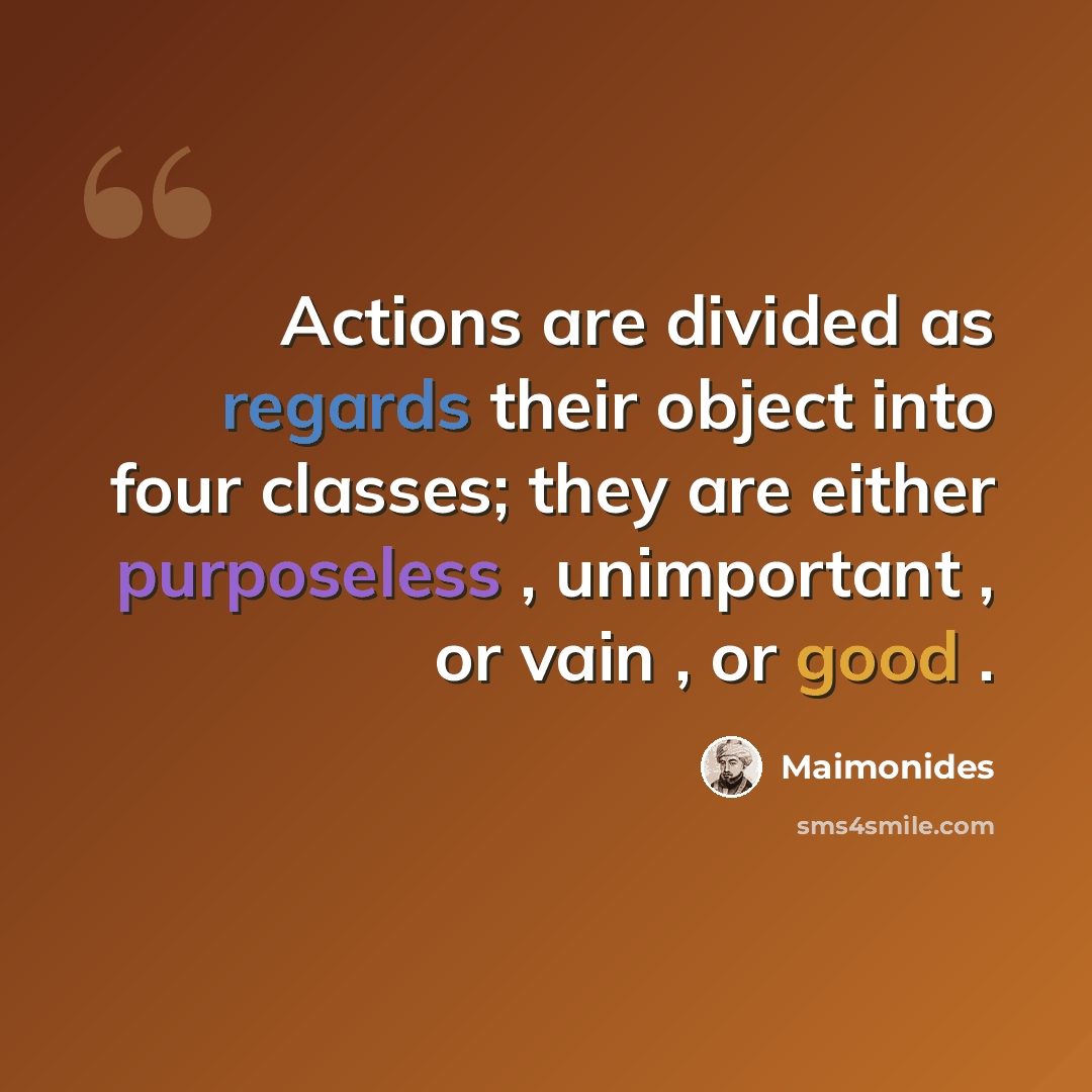 “Actions are divided as regards their object into four classes; they are either purposeless , unimportant , or vain , or good .” quote by Maimonides