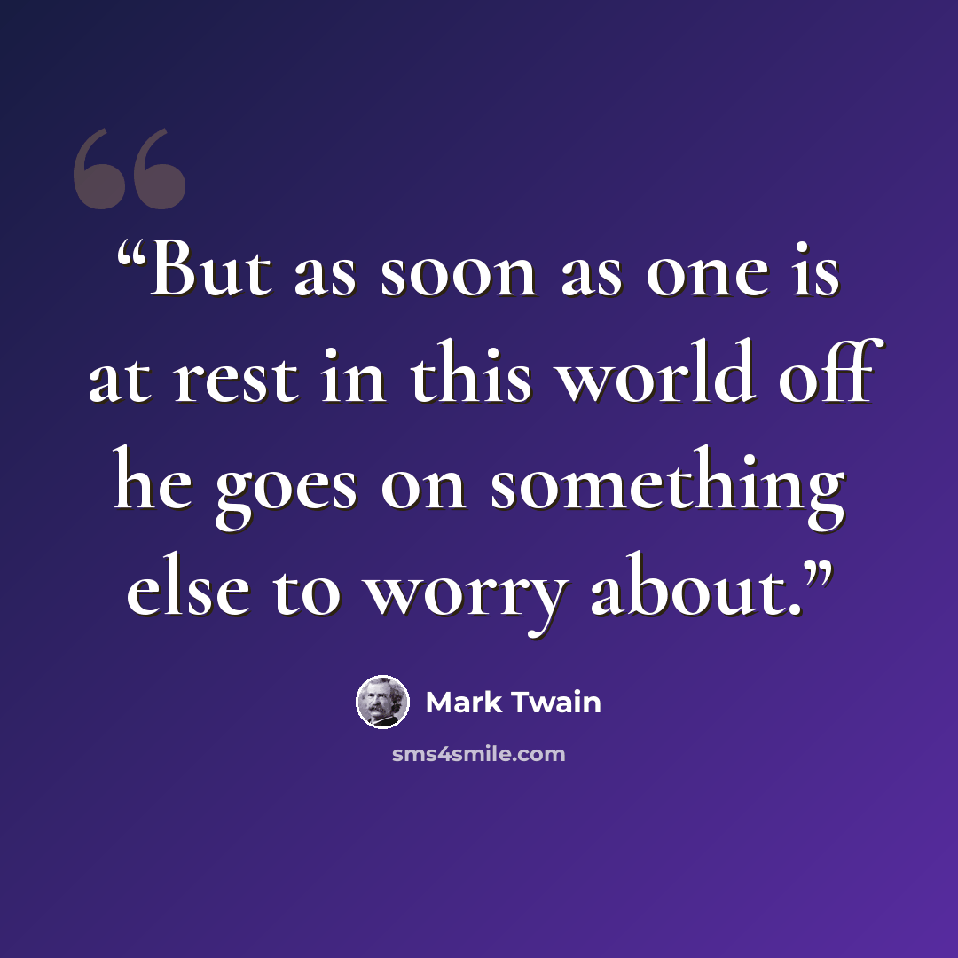“But as soon as one is at rest in this world off he goes on something else to worry about.” quote by Mark Twain