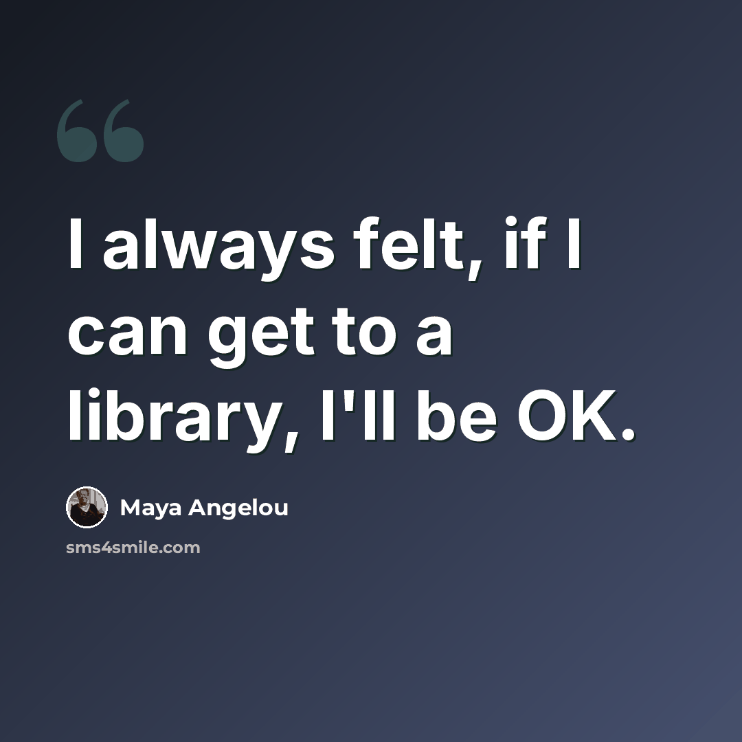 “I always felt, if I can get to a library, I'll be OK.” quote by Maya Angelou