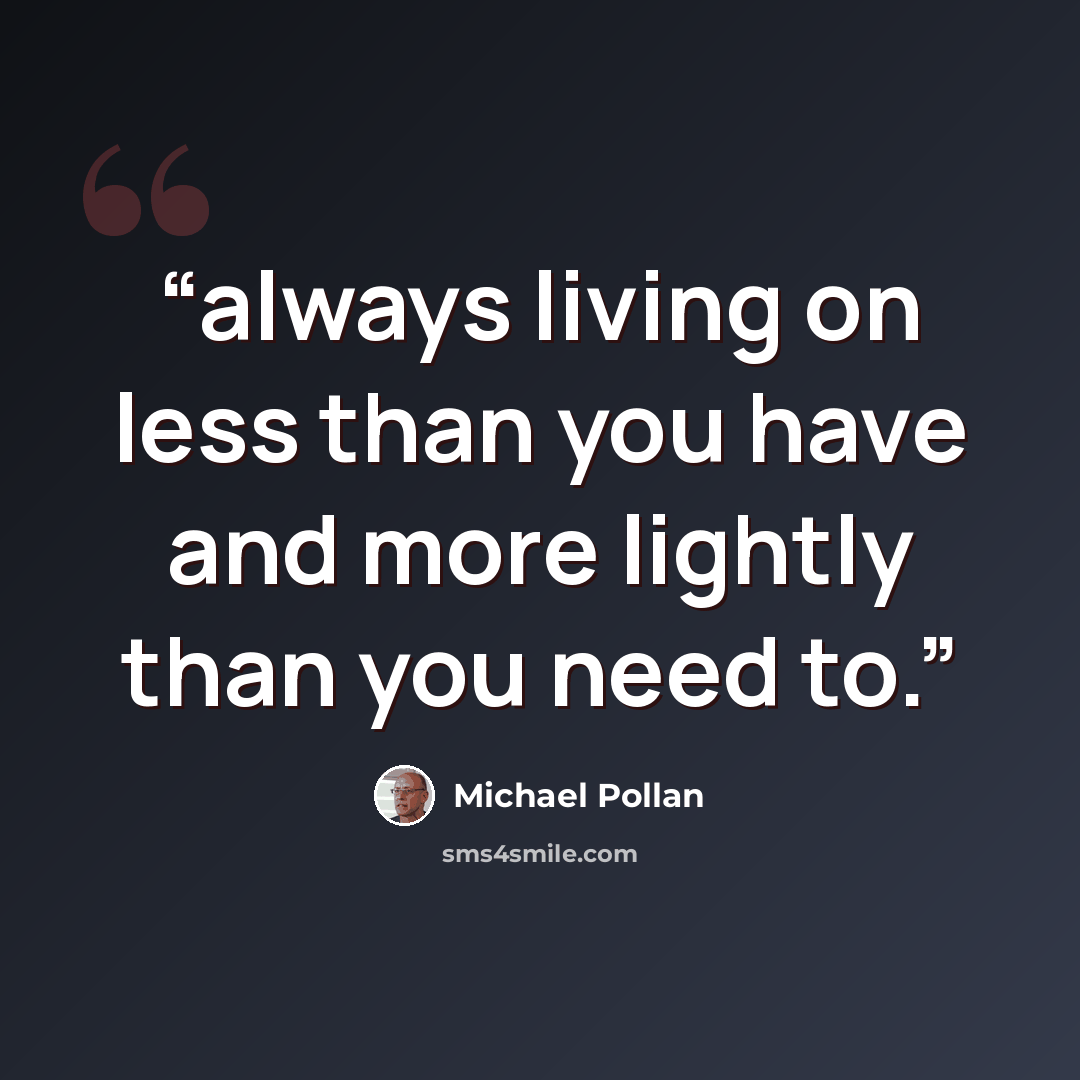 “always living on less than you have and more lightly than you need to.” quote by Michael Pollan