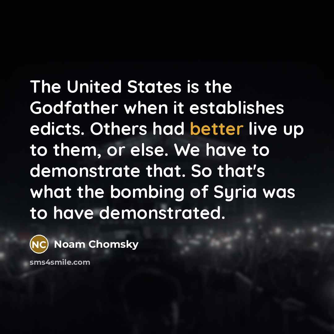 “The United States is the Godfather when it establishes edicts. Others had better live up to them, or else. We have to demonstrate that. So that's what the bombing of Syria was to have demonstrated.” quote by Noam Chomsky