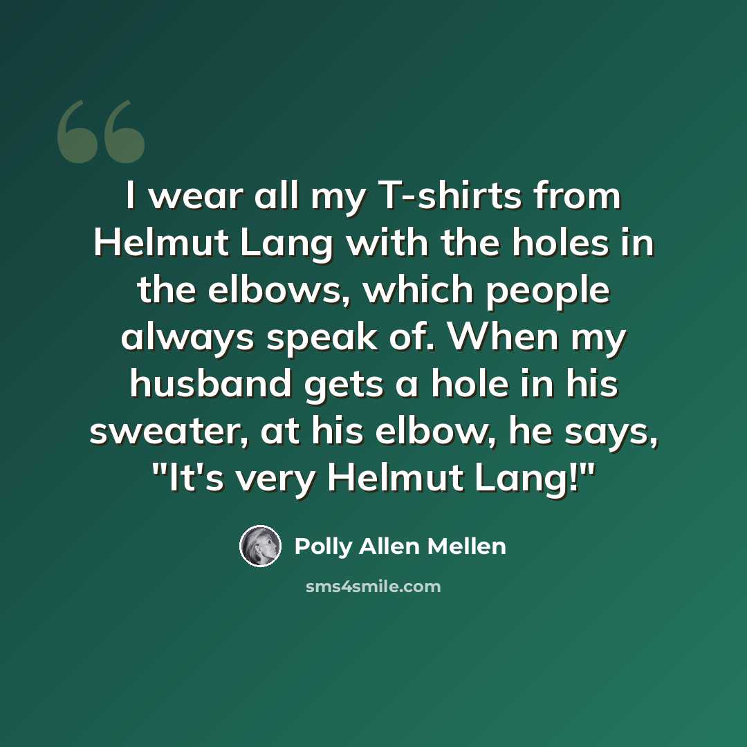 “I wear all my T-shirts from Helmut Lang with the holes in the elbows, which people always speak of. When my husband gets a hole in his sweater, at his elbow, he says, "It's very Helmut Lang!"” quote by Polly Allen Mellen