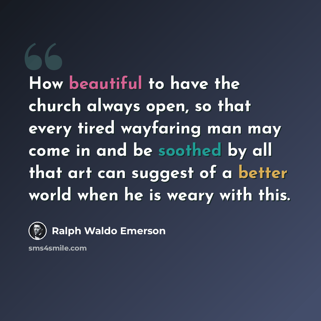 “How beautiful to have the church always open, so that every tired wayfaring man may come in and be soothed by all that art can suggest of a better world when he is weary with this.” quote by Ralph Waldo Emerson