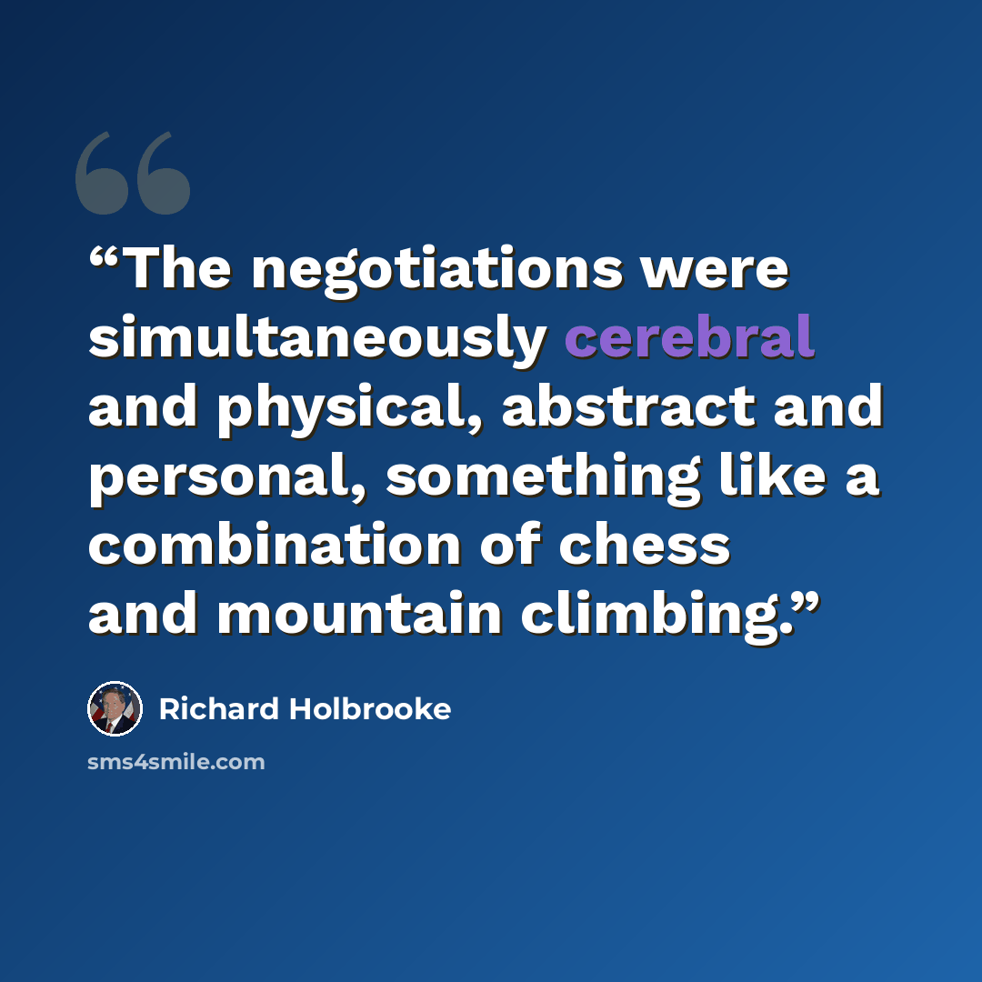 “The negotiations were simultaneously cerebral and physical, abstract and personal, something like a combination of chess and mountain climbing.” quote by Richard Holbrooke