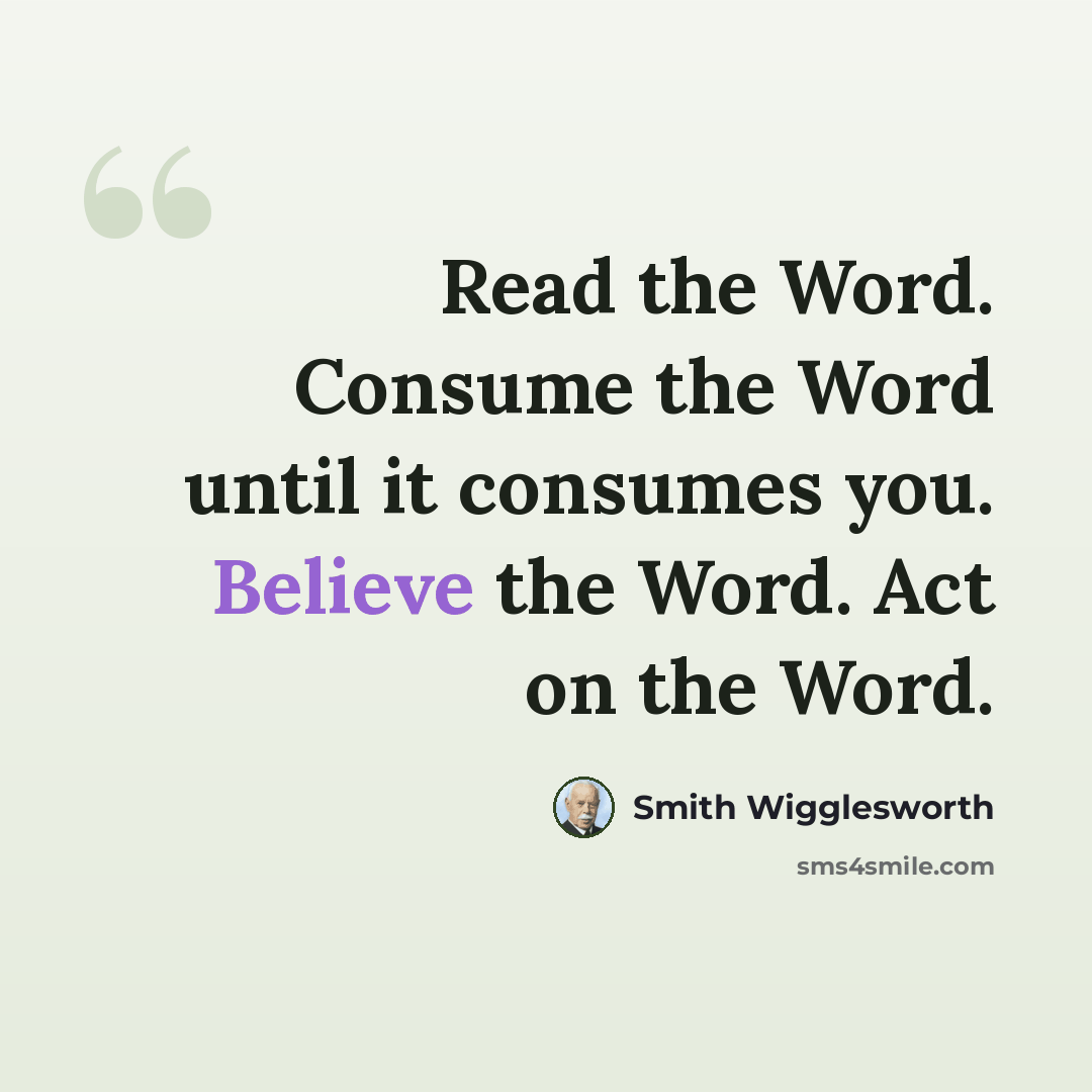 “Read the Word. Consume the Word until it consumes you. Believe the Word. Act on the Word.” quote by Smith Wigglesworth