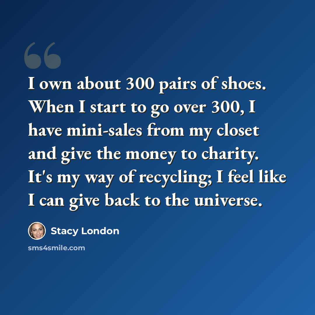 “I own about 300 pairs of shoes. When I start to go over 300, I have mini-sales from my closet and give the money to charity. It's my way of recycling; I feel like I can give back to the universe.” quote by Stacy London