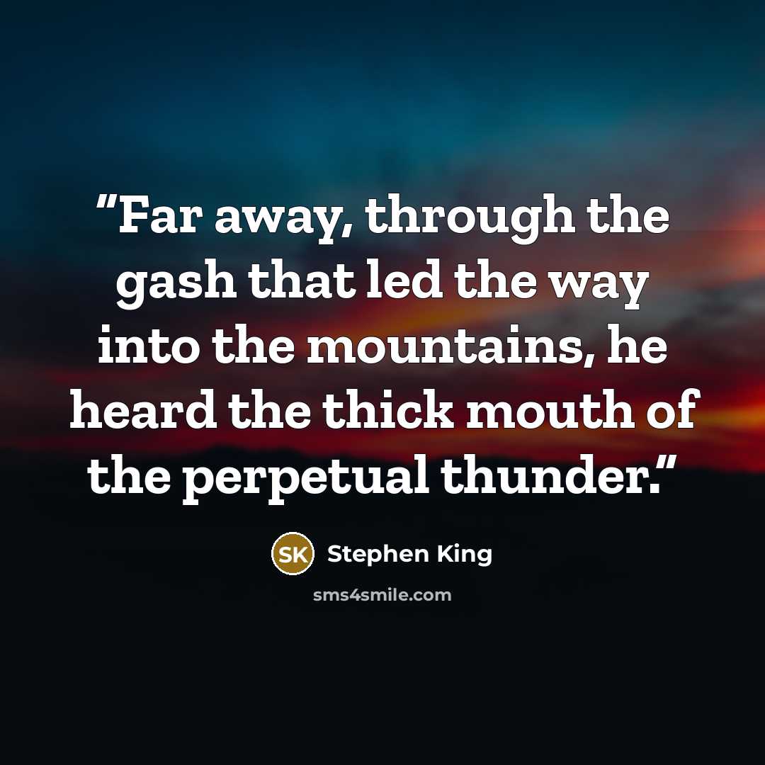 “Far away, through the gash that led the way into the mountains, he heard the thick mouth of the perpetual thunder.” quote by Stephen King