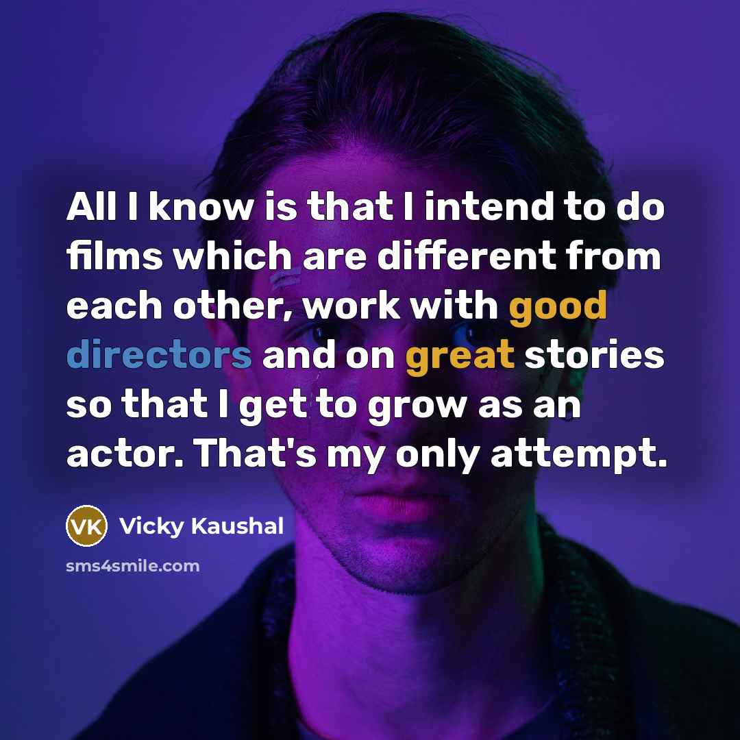 “All I know is that I intend to do films which are different from each other, work with good directors and on great stories so that I get to grow as an actor. That's my only attempt.” quote by Vicky Kaushal