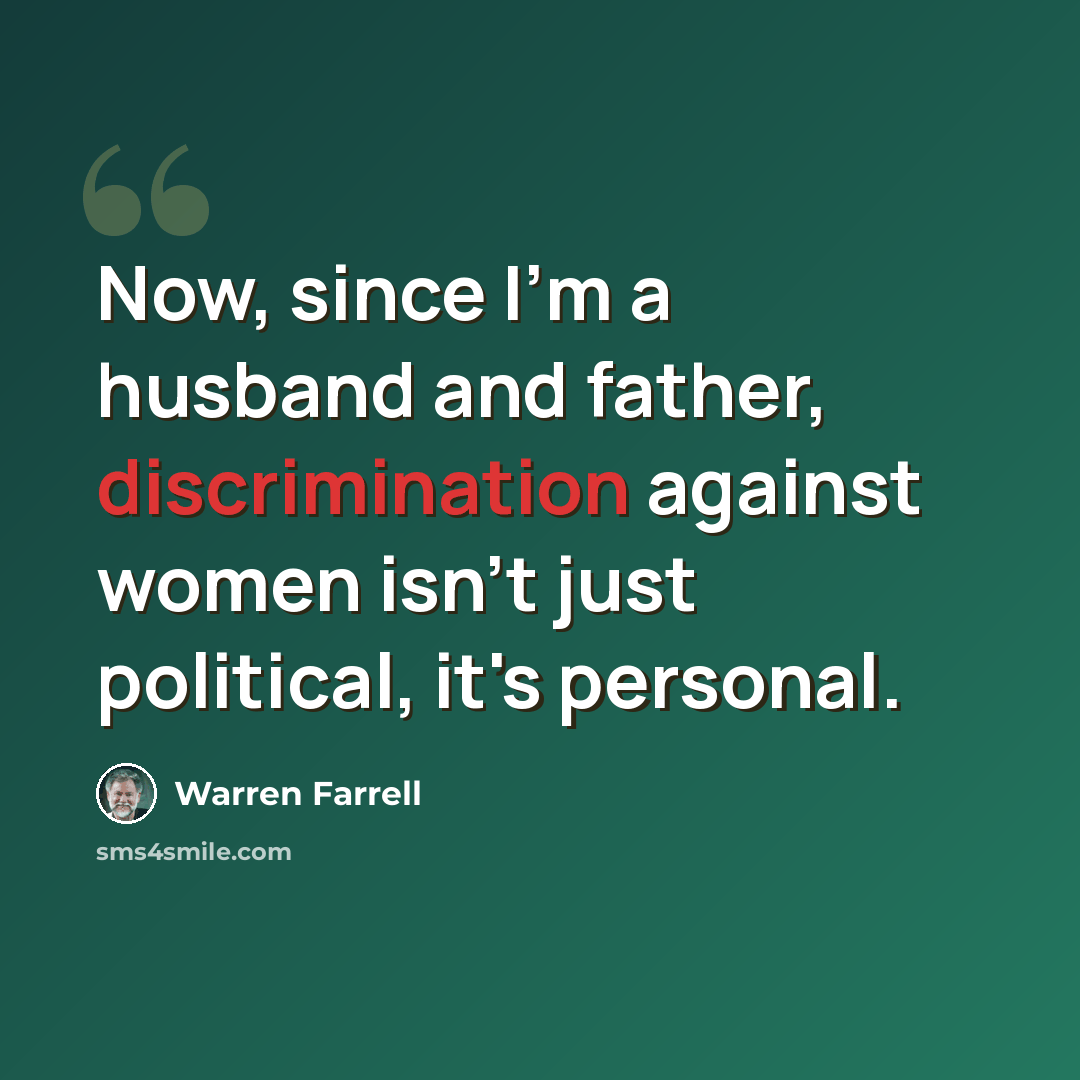 “Now, since I'm a husband and father, discrimination against women isn't just political, it's personal.” quote by Warren Farrell