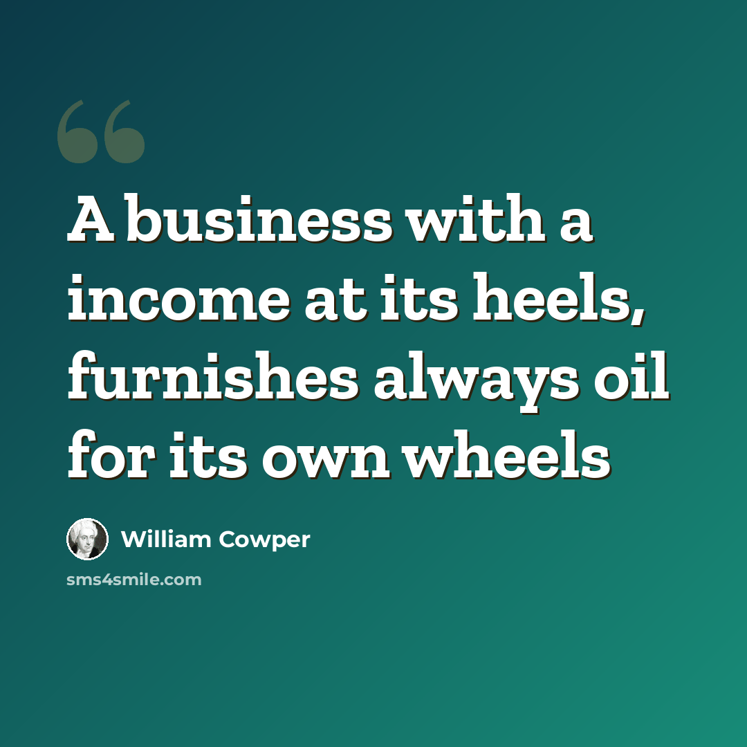 “A business with a income at its heels, furnishes always oil for its own wheels” quote by William Cowper