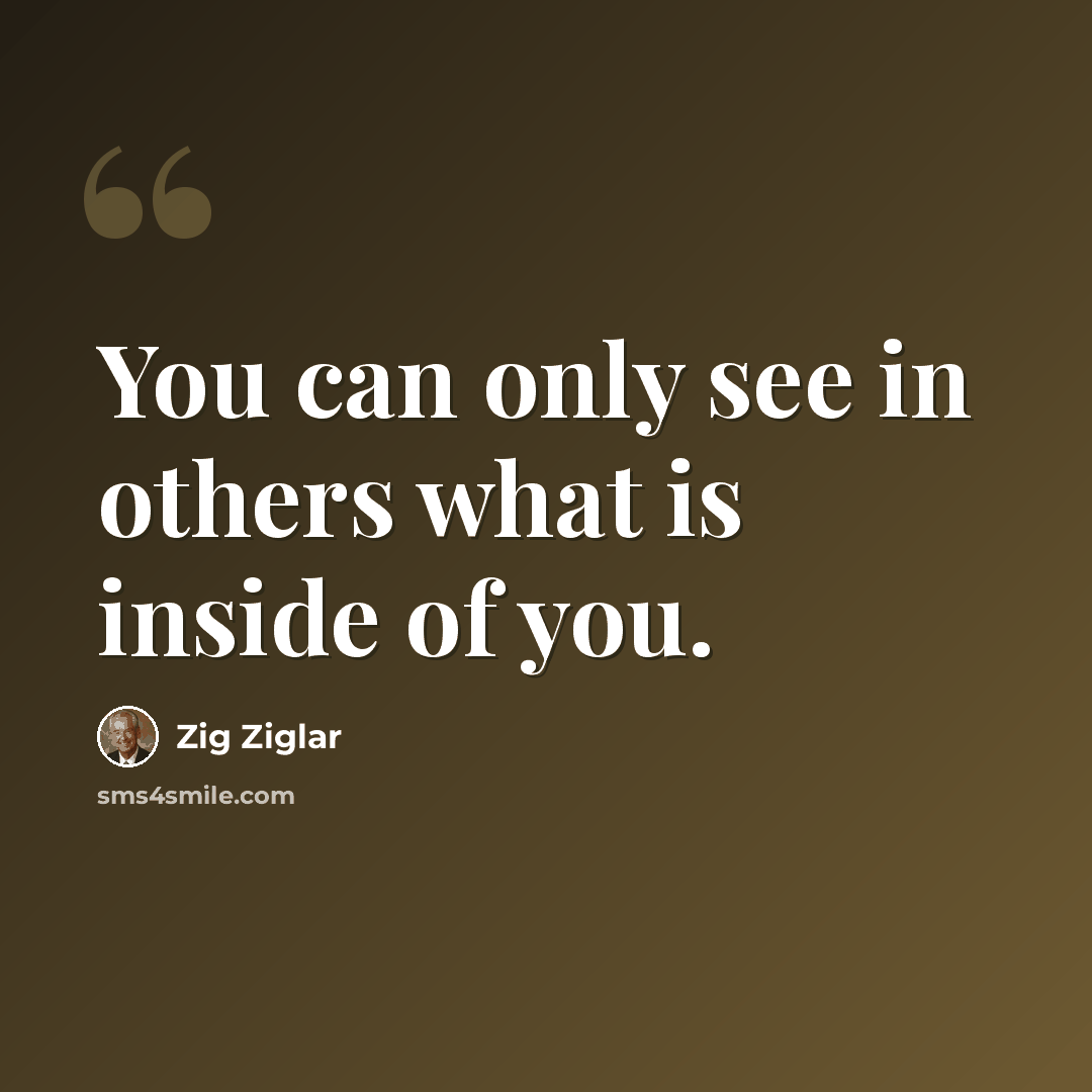 “You can only see in others what is inside of you.” quote by Zig Ziglar