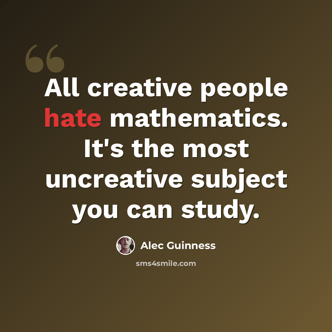“All creative people hate mathematics. It's the most uncreative subject you can study.” quote by Alec Guinness