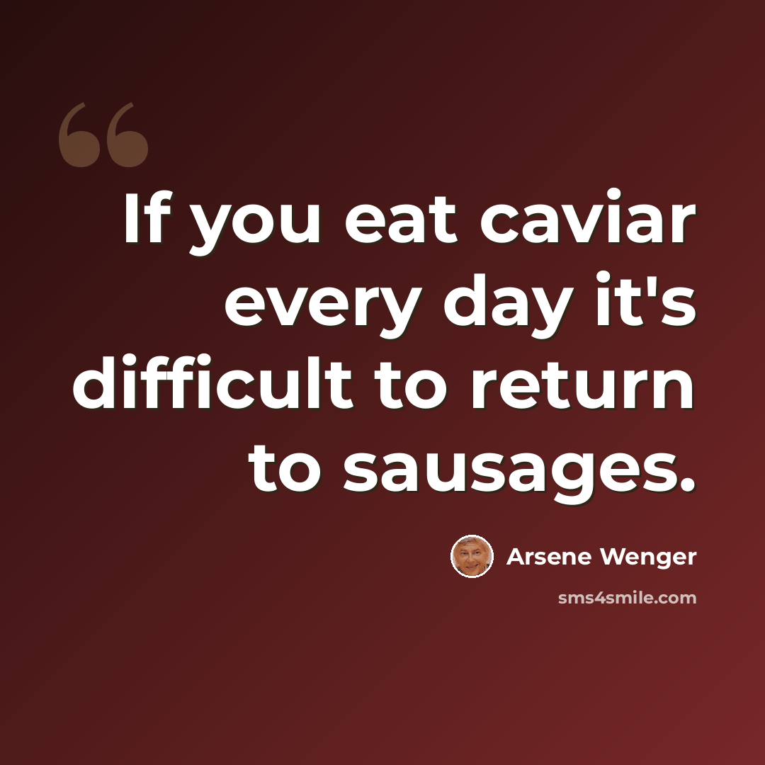 “If you eat caviar every day it's difficult to return to sausages.” quote by Arsene Wenger