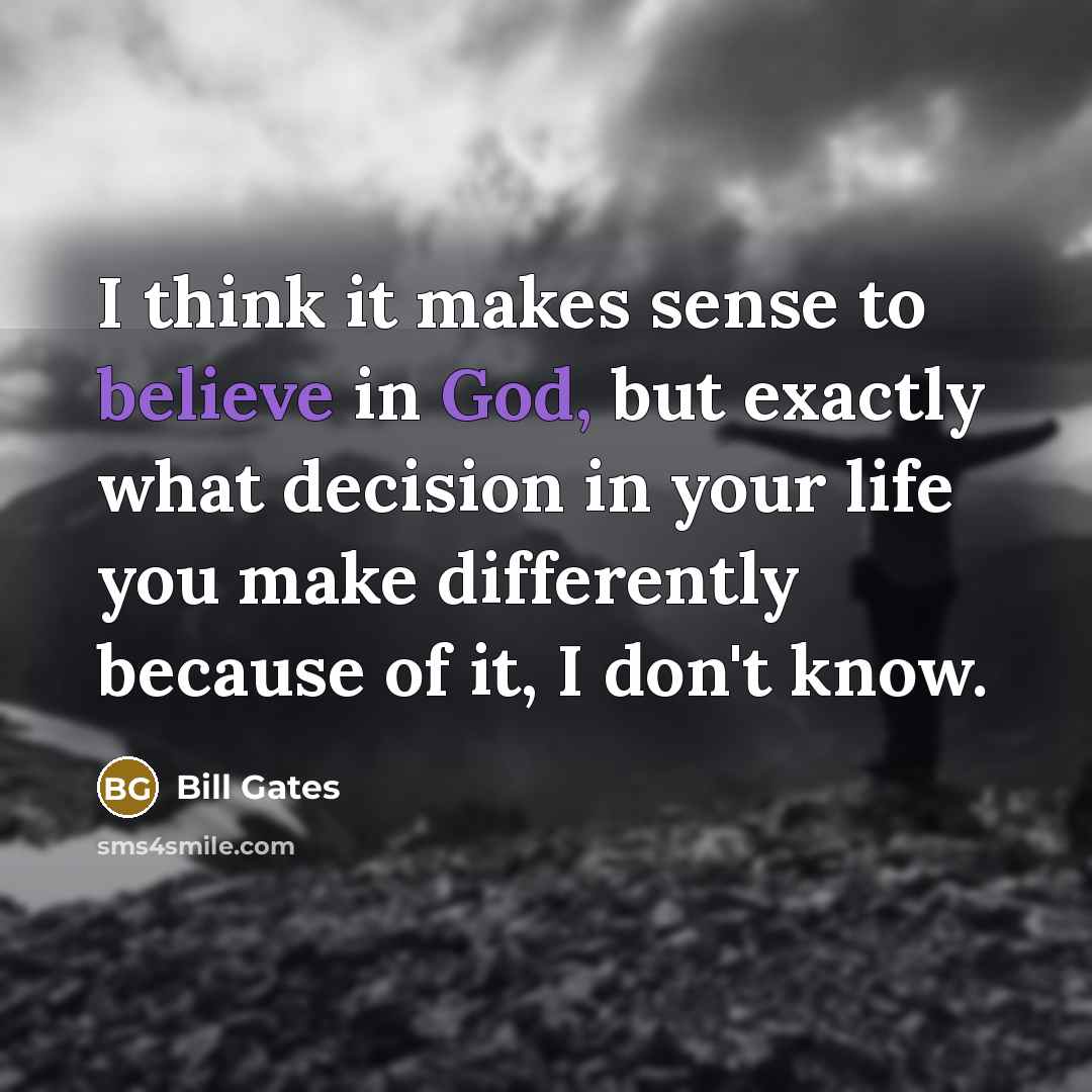 “I think it makes sense to believe in God, but exactly what decision in your life you make differently because of it, I don't know.” quote by Bill Gates