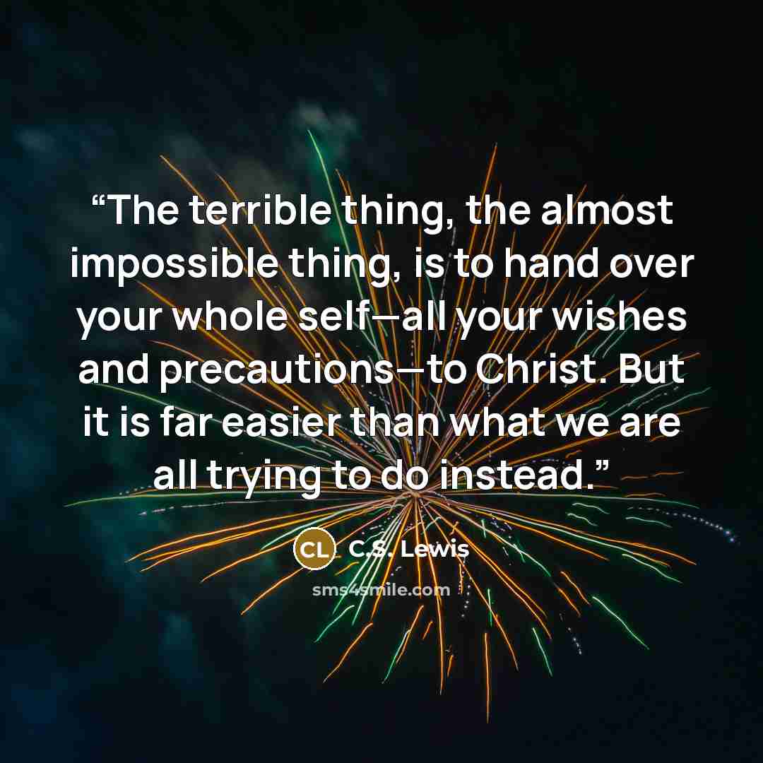 “The terrible thing, the almost impossible thing, is to hand over your whole self—all your wishes and precautions—to Christ. But it is far easier than what we are all trying to do instead.” quote by C.S. Lewis
