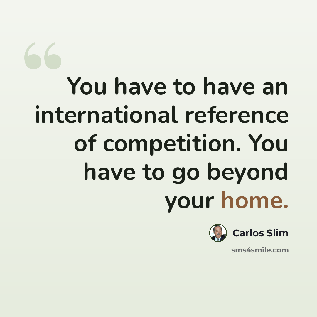 “You have to have an international reference of competition. You have to go beyond your home.” quote by Carlos Slim