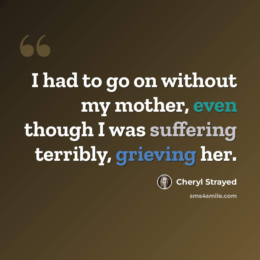“I had to go on without my mother, even though I was suffering terribly, grieving her.” quote by Cheryl Strayed