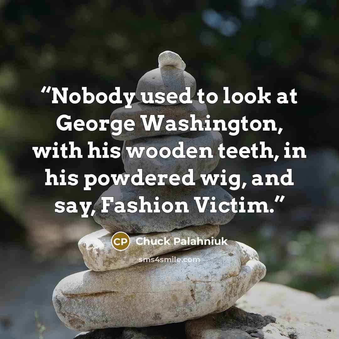 “Nobody used to look at George Washington, with his wooden teeth, in his powdered wig, and say, Fashion Victim.” quote by Chuck Palahniuk