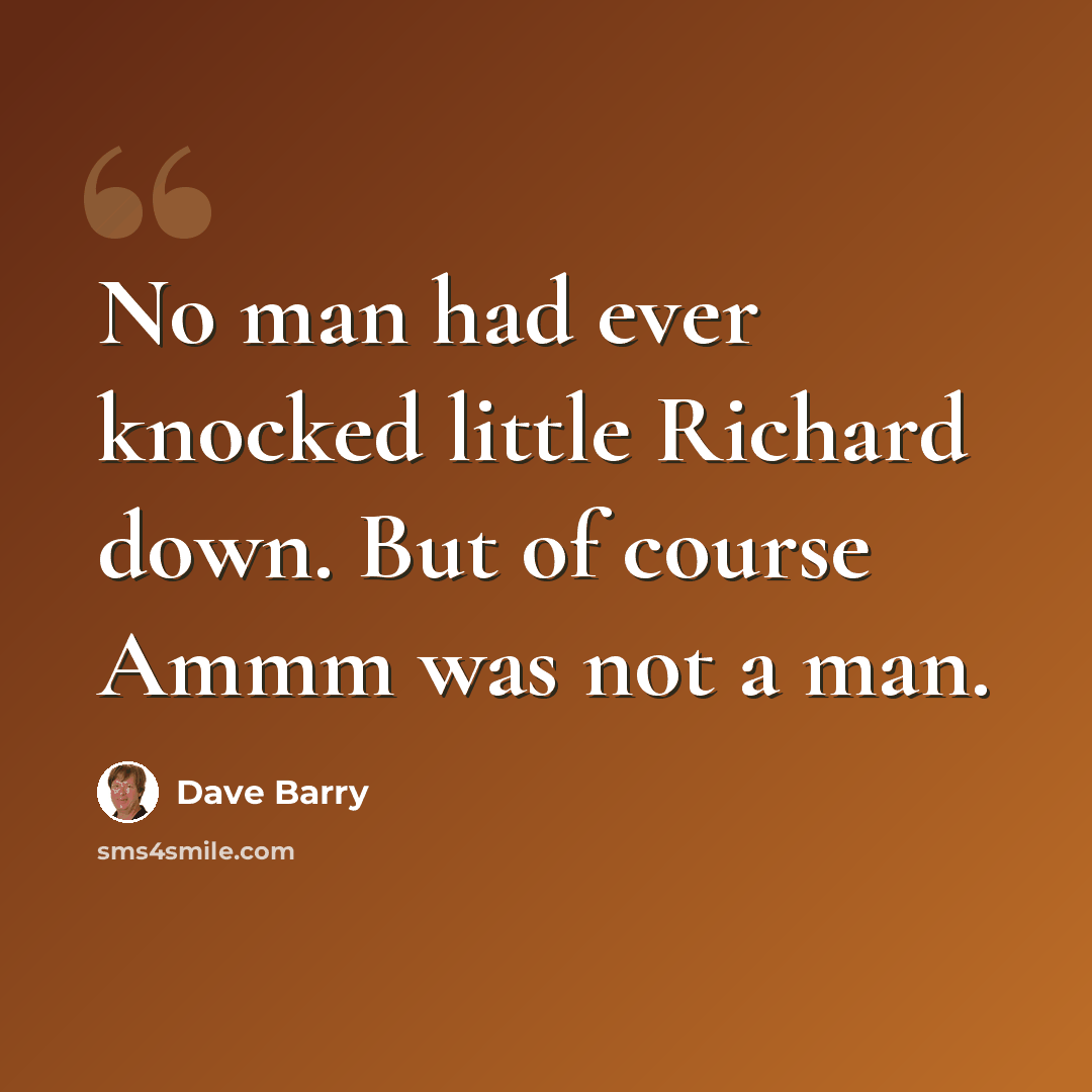 “No man had ever knocked little Richard down. But of course Ammm was not a man.” quote by Dave Barry